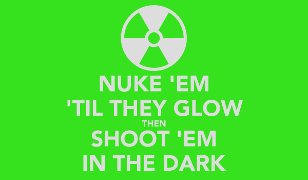 Name:  nuke-em-til-they-glow-then-shoot-em-in-the-dark.png
Views: 150
Size:  25.6 KB